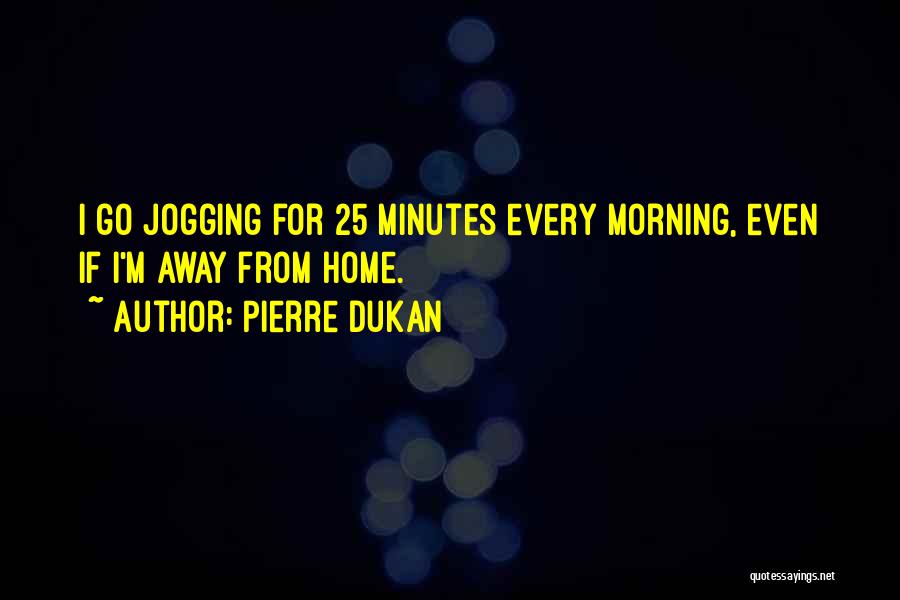 Pierre Dukan Quotes: I Go Jogging For 25 Minutes Every Morning, Even If I'm Away From Home.