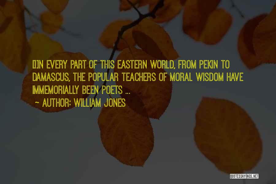 William Jones Quotes: [i]n Every Part Of This Eastern World, From Pekin To Damascus, The Popular Teachers Of Moral Wisdom Have Immemorially Been