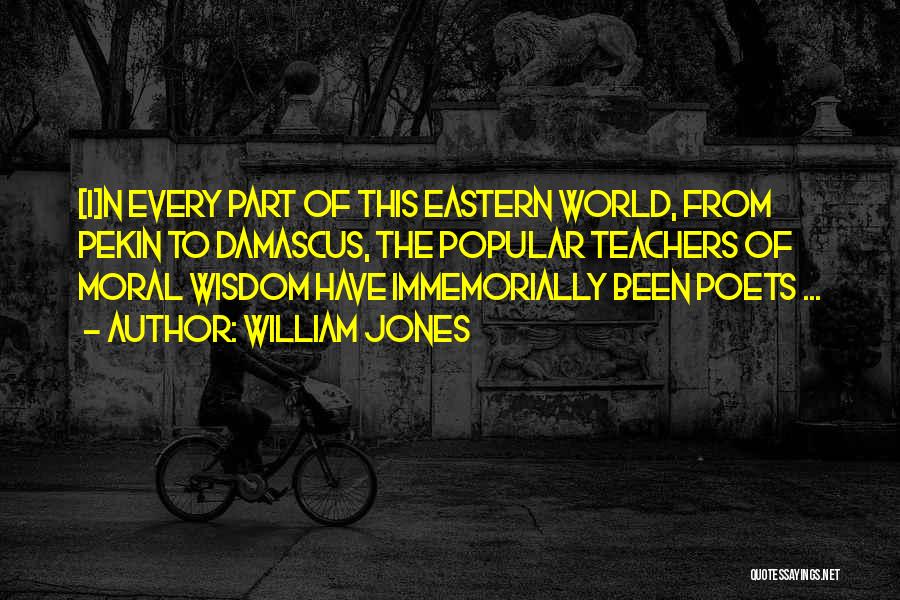 William Jones Quotes: [i]n Every Part Of This Eastern World, From Pekin To Damascus, The Popular Teachers Of Moral Wisdom Have Immemorially Been