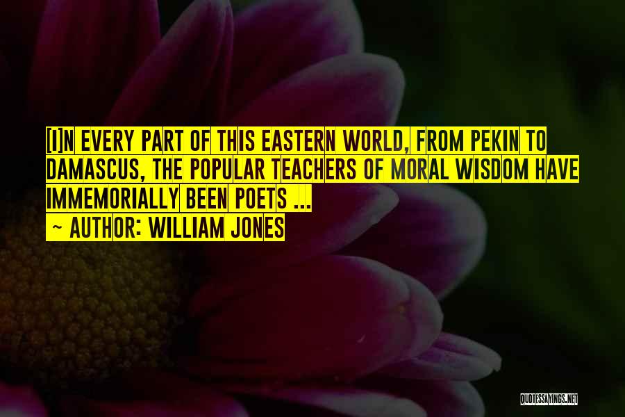 William Jones Quotes: [i]n Every Part Of This Eastern World, From Pekin To Damascus, The Popular Teachers Of Moral Wisdom Have Immemorially Been