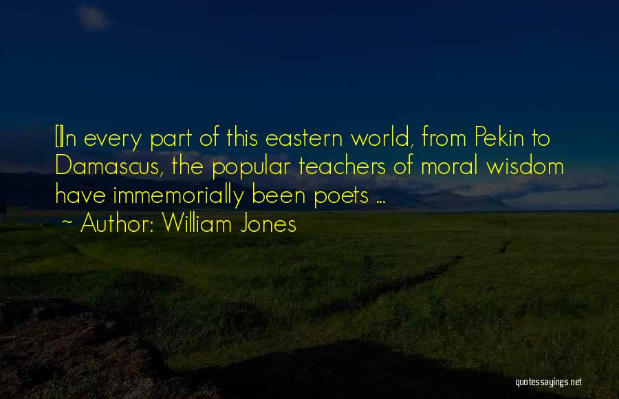 William Jones Quotes: [i]n Every Part Of This Eastern World, From Pekin To Damascus, The Popular Teachers Of Moral Wisdom Have Immemorially Been
