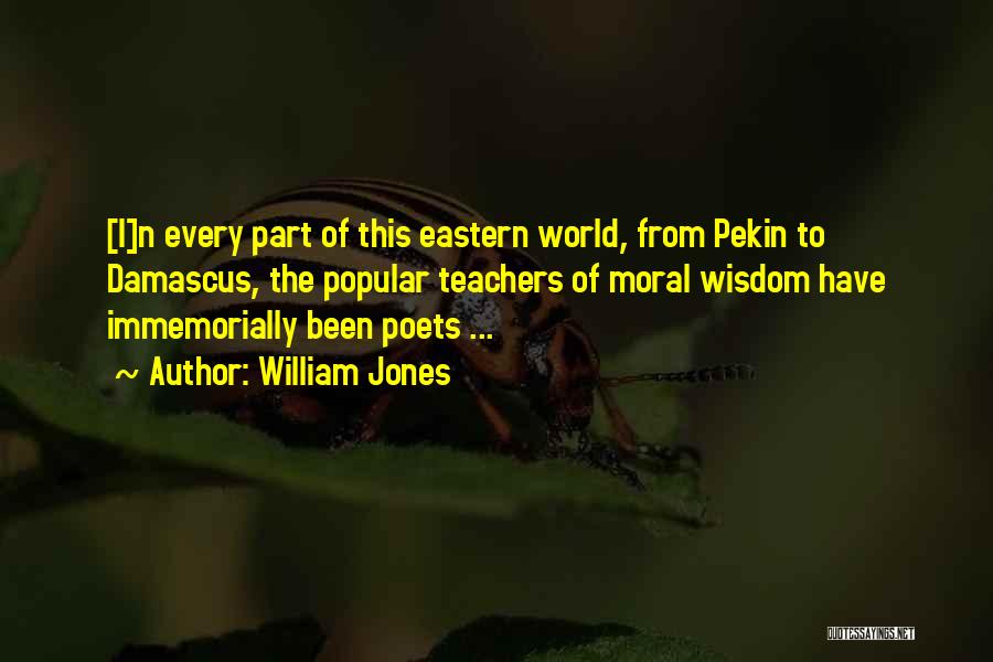 William Jones Quotes: [i]n Every Part Of This Eastern World, From Pekin To Damascus, The Popular Teachers Of Moral Wisdom Have Immemorially Been