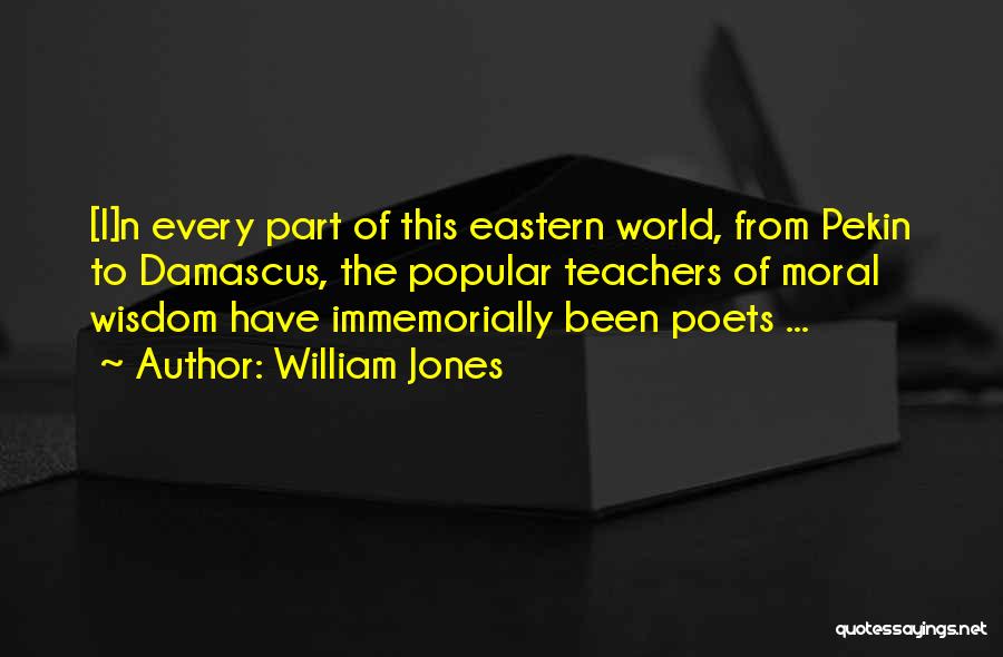 William Jones Quotes: [i]n Every Part Of This Eastern World, From Pekin To Damascus, The Popular Teachers Of Moral Wisdom Have Immemorially Been