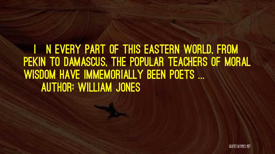 William Jones Quotes: [i]n Every Part Of This Eastern World, From Pekin To Damascus, The Popular Teachers Of Moral Wisdom Have Immemorially Been