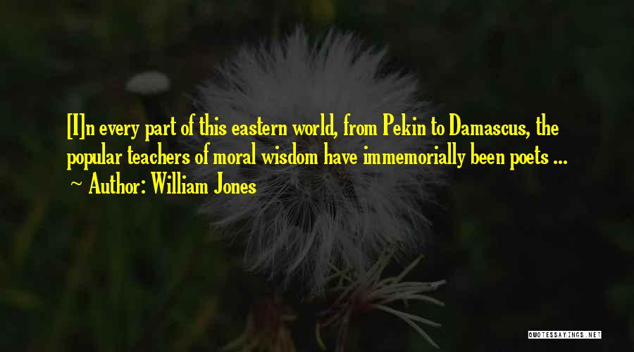 William Jones Quotes: [i]n Every Part Of This Eastern World, From Pekin To Damascus, The Popular Teachers Of Moral Wisdom Have Immemorially Been