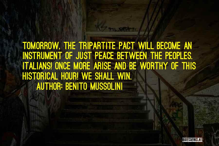 Benito Mussolini Quotes: Tomorrow, The Tripartite Pact Will Become An Instrument Of Just Peace Between The Peoples. Italians! Once More Arise And Be