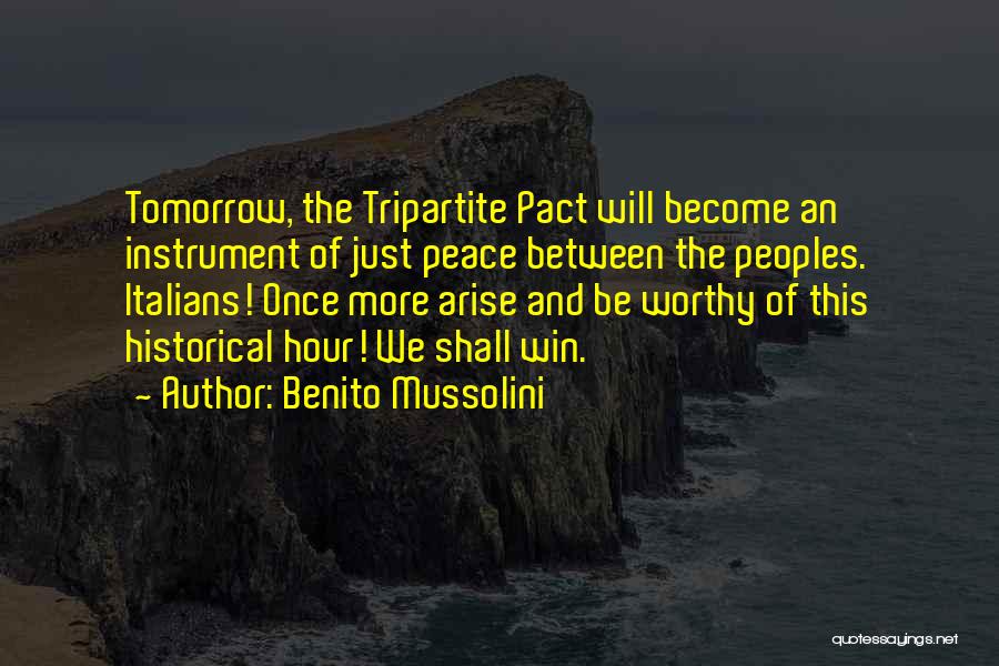 Benito Mussolini Quotes: Tomorrow, The Tripartite Pact Will Become An Instrument Of Just Peace Between The Peoples. Italians! Once More Arise And Be