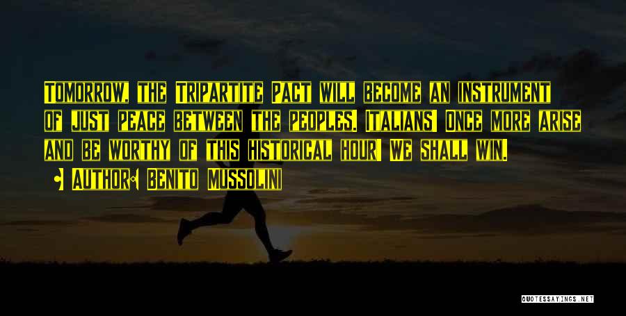Benito Mussolini Quotes: Tomorrow, The Tripartite Pact Will Become An Instrument Of Just Peace Between The Peoples. Italians! Once More Arise And Be