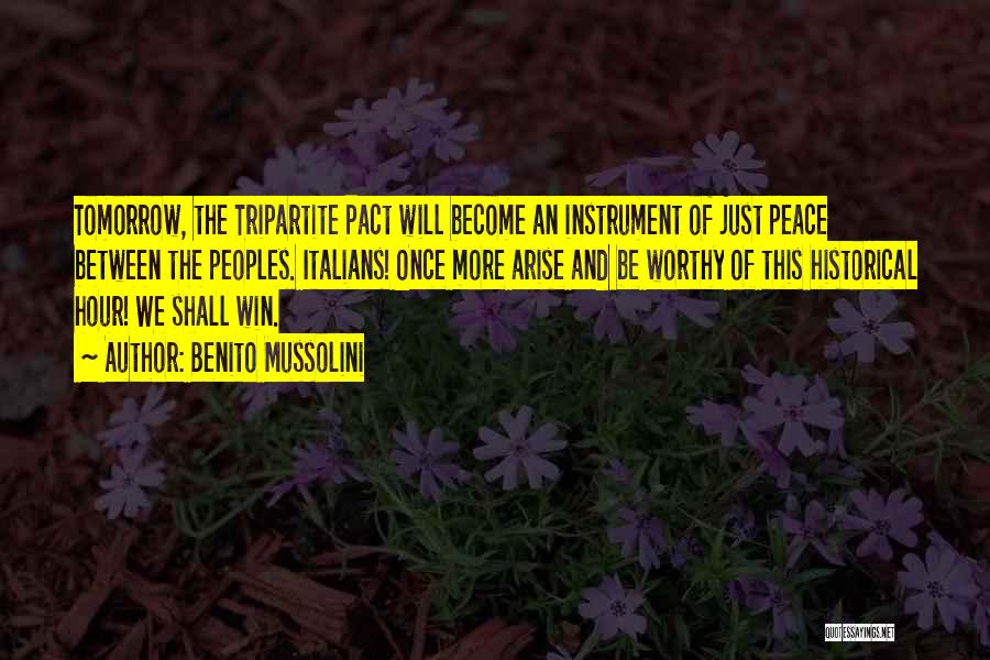 Benito Mussolini Quotes: Tomorrow, The Tripartite Pact Will Become An Instrument Of Just Peace Between The Peoples. Italians! Once More Arise And Be