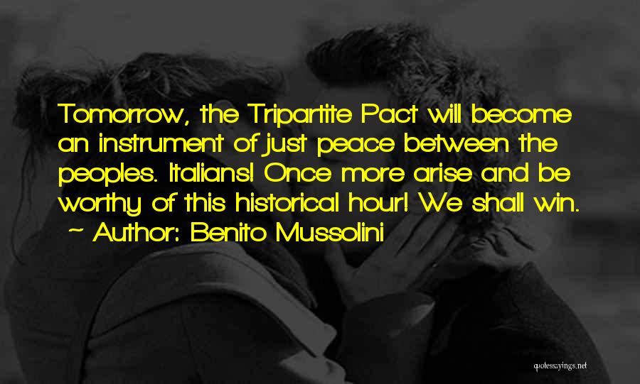 Benito Mussolini Quotes: Tomorrow, The Tripartite Pact Will Become An Instrument Of Just Peace Between The Peoples. Italians! Once More Arise And Be