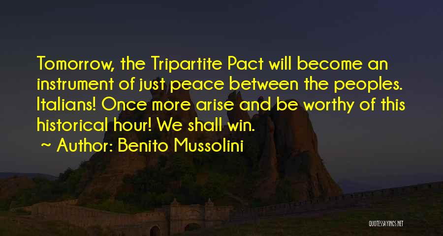 Benito Mussolini Quotes: Tomorrow, The Tripartite Pact Will Become An Instrument Of Just Peace Between The Peoples. Italians! Once More Arise And Be