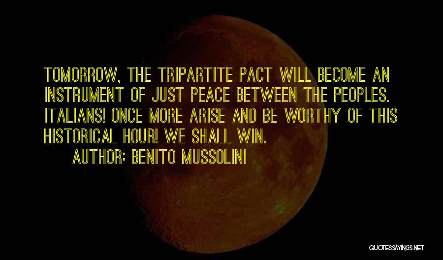 Benito Mussolini Quotes: Tomorrow, The Tripartite Pact Will Become An Instrument Of Just Peace Between The Peoples. Italians! Once More Arise And Be