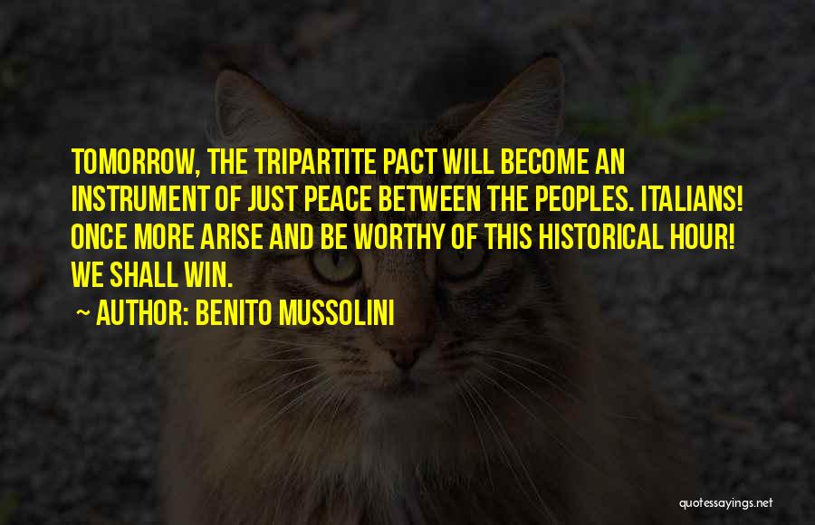 Benito Mussolini Quotes: Tomorrow, The Tripartite Pact Will Become An Instrument Of Just Peace Between The Peoples. Italians! Once More Arise And Be