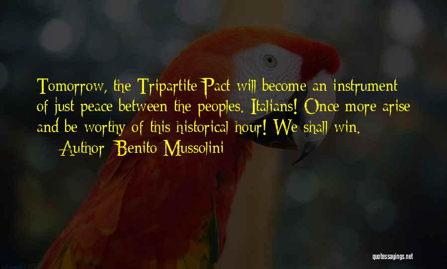 Benito Mussolini Quotes: Tomorrow, The Tripartite Pact Will Become An Instrument Of Just Peace Between The Peoples. Italians! Once More Arise And Be
