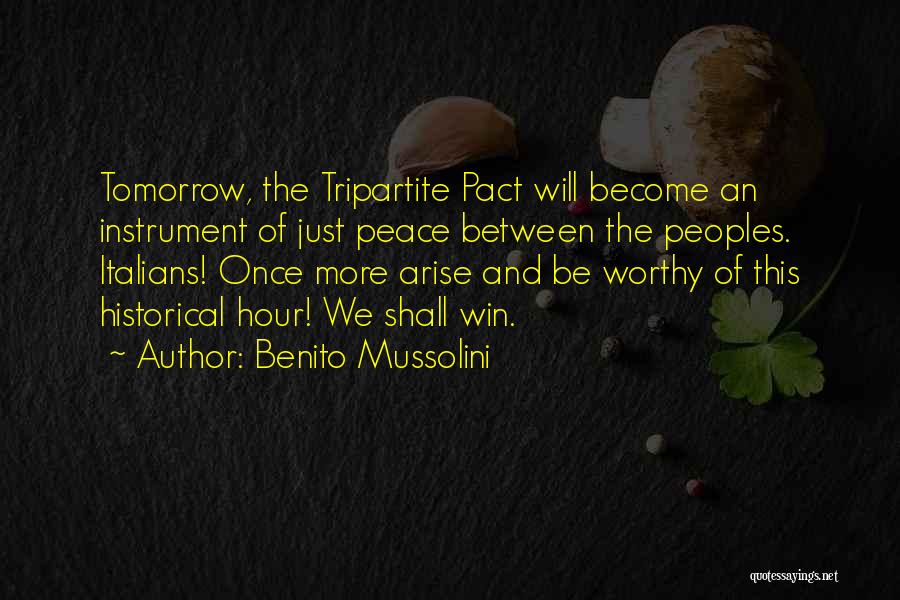 Benito Mussolini Quotes: Tomorrow, The Tripartite Pact Will Become An Instrument Of Just Peace Between The Peoples. Italians! Once More Arise And Be