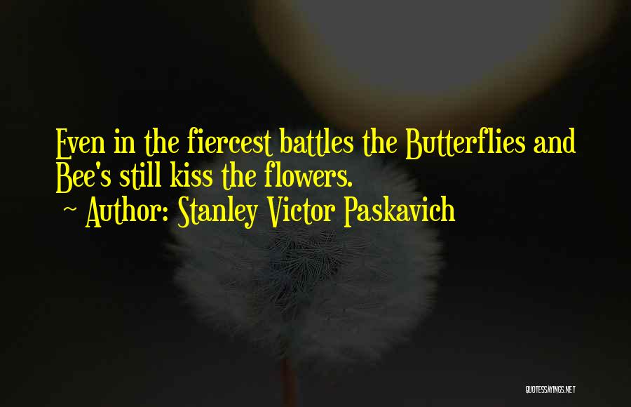 Stanley Victor Paskavich Quotes: Even In The Fiercest Battles The Butterflies And Bee's Still Kiss The Flowers.