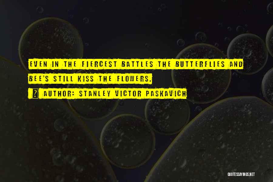 Stanley Victor Paskavich Quotes: Even In The Fiercest Battles The Butterflies And Bee's Still Kiss The Flowers.