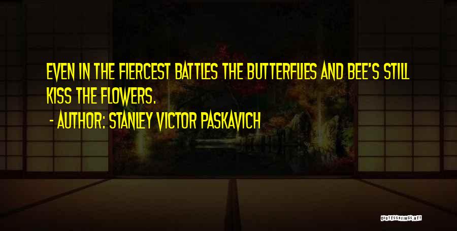 Stanley Victor Paskavich Quotes: Even In The Fiercest Battles The Butterflies And Bee's Still Kiss The Flowers.