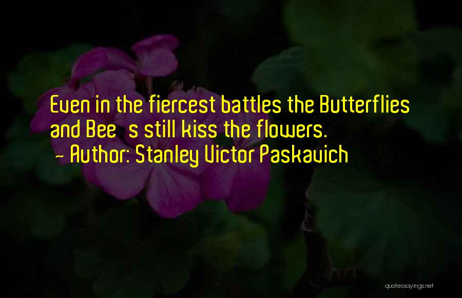 Stanley Victor Paskavich Quotes: Even In The Fiercest Battles The Butterflies And Bee's Still Kiss The Flowers.