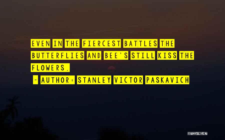 Stanley Victor Paskavich Quotes: Even In The Fiercest Battles The Butterflies And Bee's Still Kiss The Flowers.