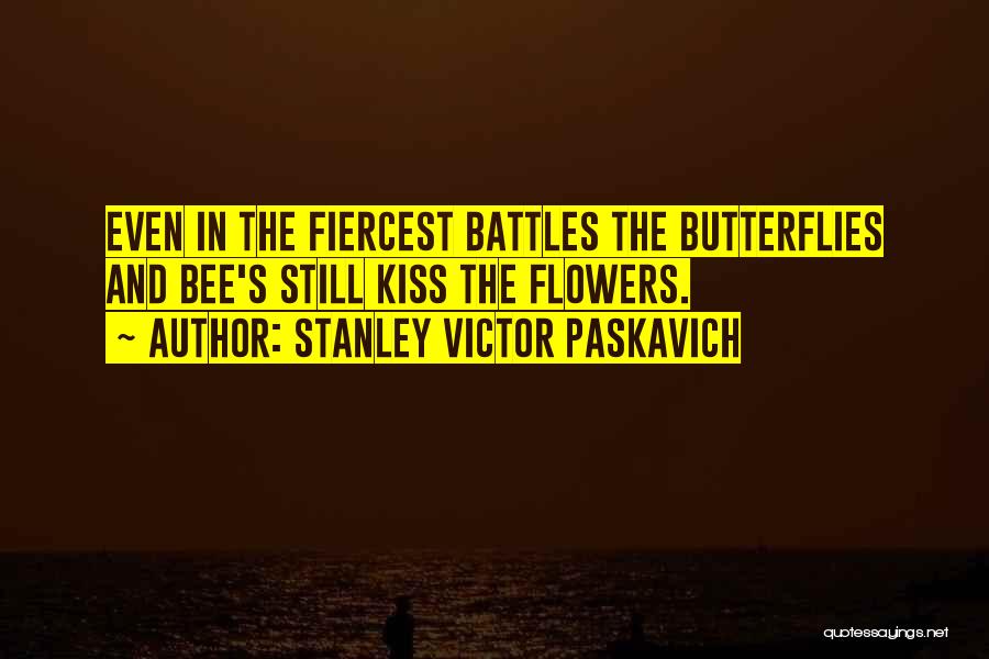 Stanley Victor Paskavich Quotes: Even In The Fiercest Battles The Butterflies And Bee's Still Kiss The Flowers.