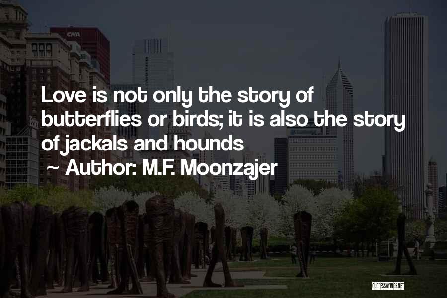 M.F. Moonzajer Quotes: Love Is Not Only The Story Of Butterflies Or Birds; It Is Also The Story Of Jackals And Hounds