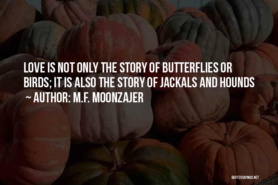 M.F. Moonzajer Quotes: Love Is Not Only The Story Of Butterflies Or Birds; It Is Also The Story Of Jackals And Hounds