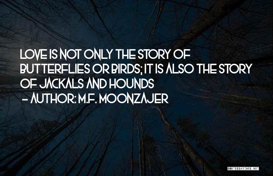 M.F. Moonzajer Quotes: Love Is Not Only The Story Of Butterflies Or Birds; It Is Also The Story Of Jackals And Hounds