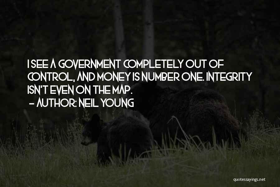 Neil Young Quotes: I See A Government Completely Out Of Control, And Money Is Number One. Integrity Isn't Even On The Map.