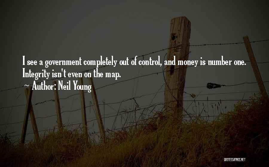 Neil Young Quotes: I See A Government Completely Out Of Control, And Money Is Number One. Integrity Isn't Even On The Map.