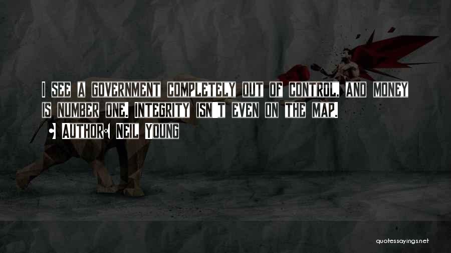 Neil Young Quotes: I See A Government Completely Out Of Control, And Money Is Number One. Integrity Isn't Even On The Map.