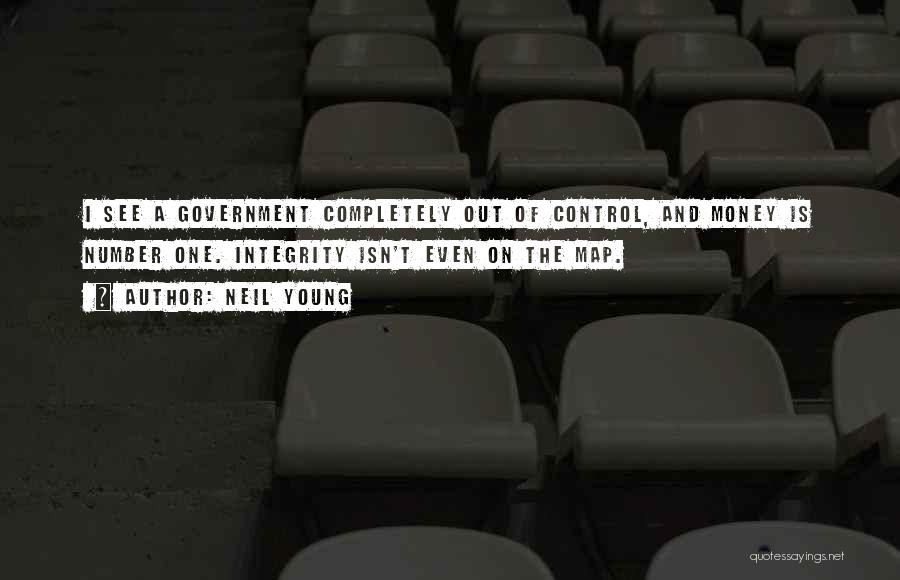 Neil Young Quotes: I See A Government Completely Out Of Control, And Money Is Number One. Integrity Isn't Even On The Map.