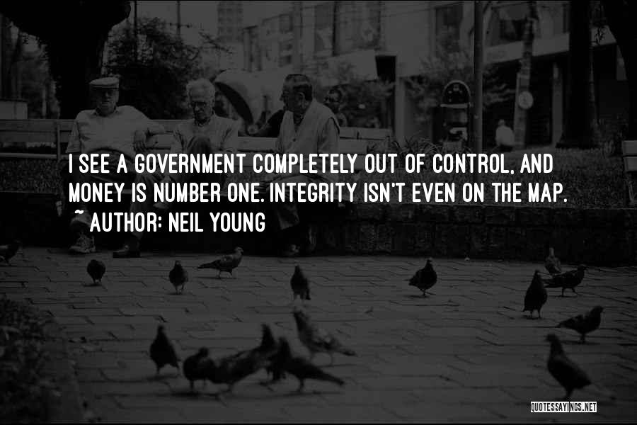 Neil Young Quotes: I See A Government Completely Out Of Control, And Money Is Number One. Integrity Isn't Even On The Map.