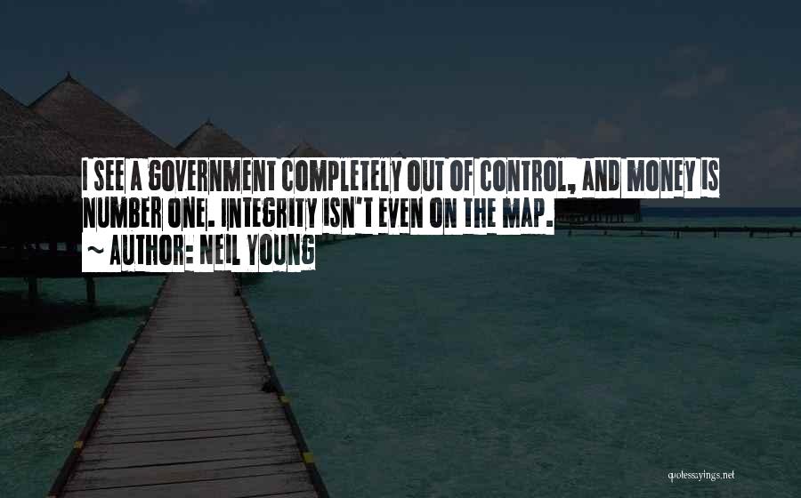 Neil Young Quotes: I See A Government Completely Out Of Control, And Money Is Number One. Integrity Isn't Even On The Map.