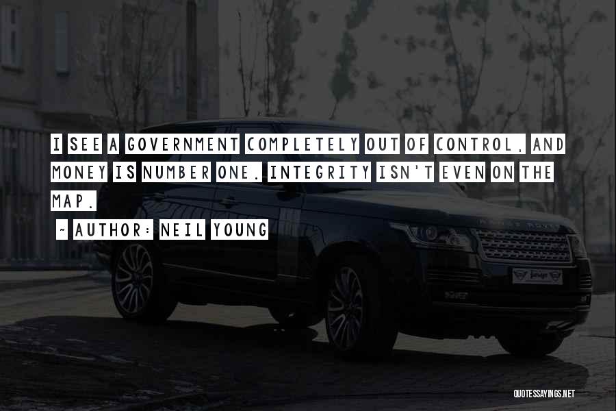 Neil Young Quotes: I See A Government Completely Out Of Control, And Money Is Number One. Integrity Isn't Even On The Map.