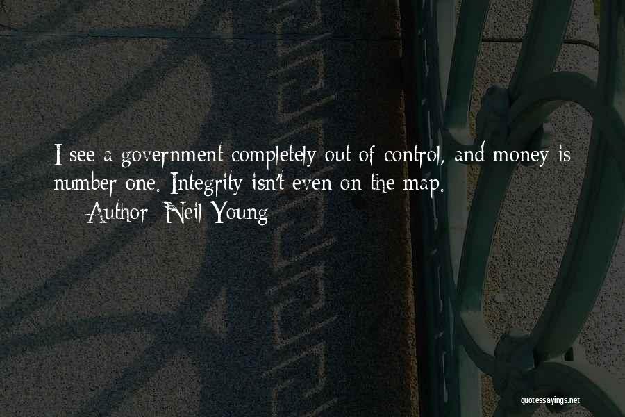 Neil Young Quotes: I See A Government Completely Out Of Control, And Money Is Number One. Integrity Isn't Even On The Map.