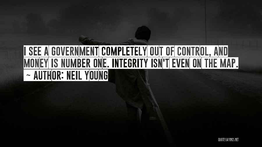 Neil Young Quotes: I See A Government Completely Out Of Control, And Money Is Number One. Integrity Isn't Even On The Map.