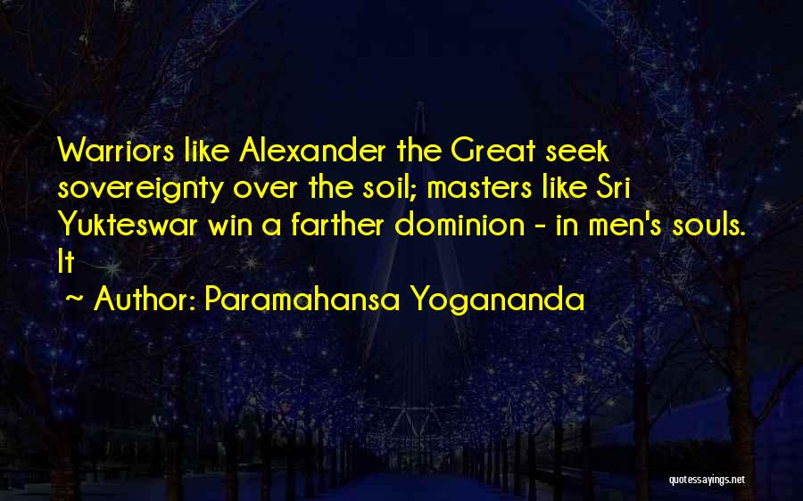 Paramahansa Yogananda Quotes: Warriors Like Alexander The Great Seek Sovereignty Over The Soil; Masters Like Sri Yukteswar Win A Farther Dominion - In