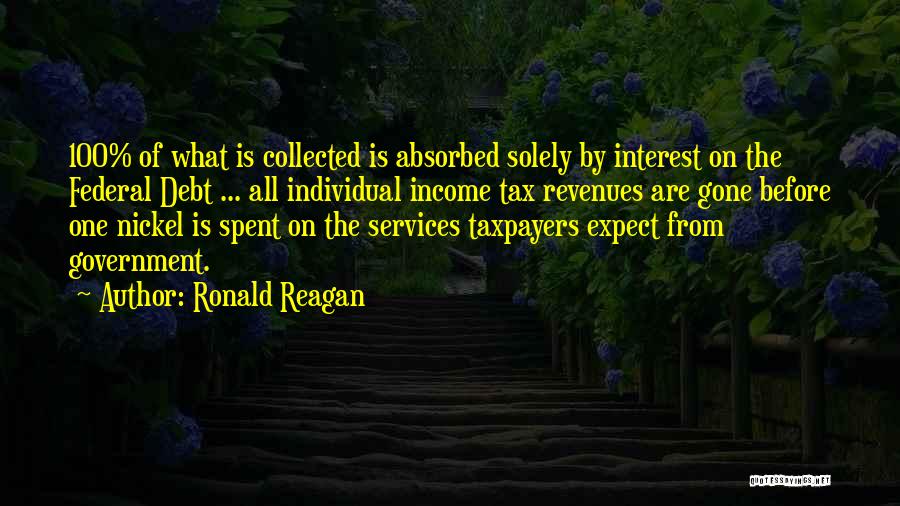 Ronald Reagan Quotes: 100% Of What Is Collected Is Absorbed Solely By Interest On The Federal Debt ... All Individual Income Tax Revenues