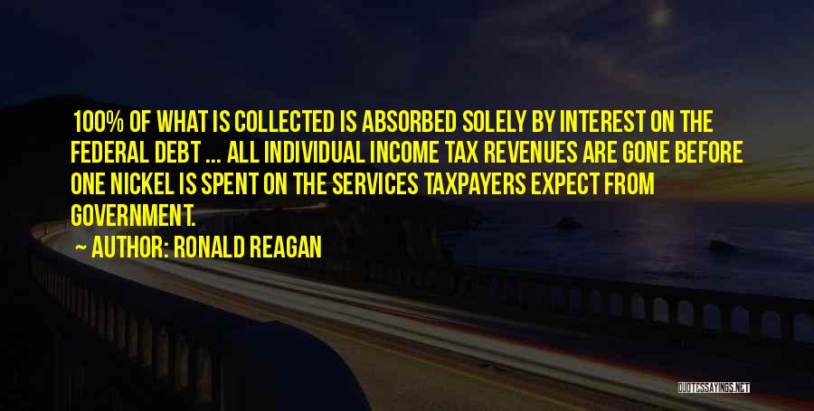 Ronald Reagan Quotes: 100% Of What Is Collected Is Absorbed Solely By Interest On The Federal Debt ... All Individual Income Tax Revenues