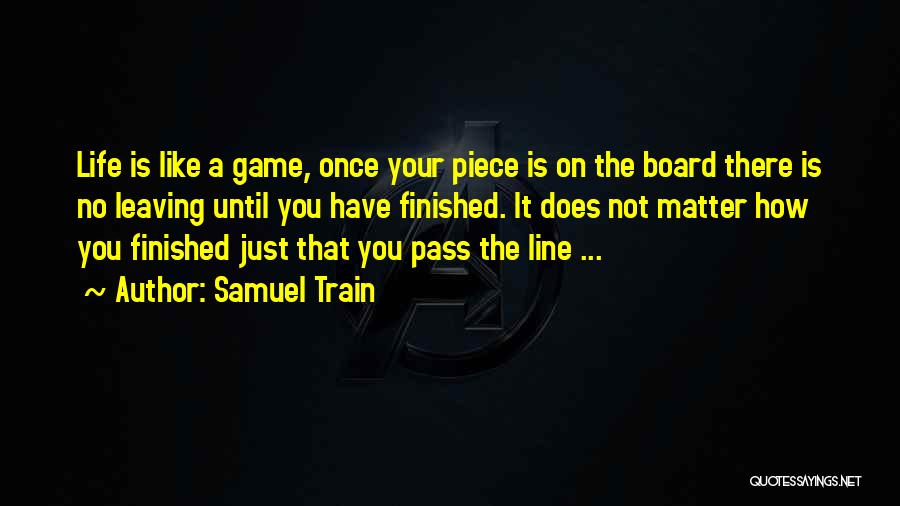 Samuel Train Quotes: Life Is Like A Game, Once Your Piece Is On The Board There Is No Leaving Until You Have Finished.