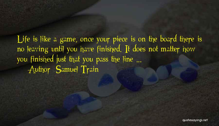 Samuel Train Quotes: Life Is Like A Game, Once Your Piece Is On The Board There Is No Leaving Until You Have Finished.