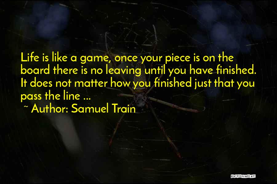 Samuel Train Quotes: Life Is Like A Game, Once Your Piece Is On The Board There Is No Leaving Until You Have Finished.