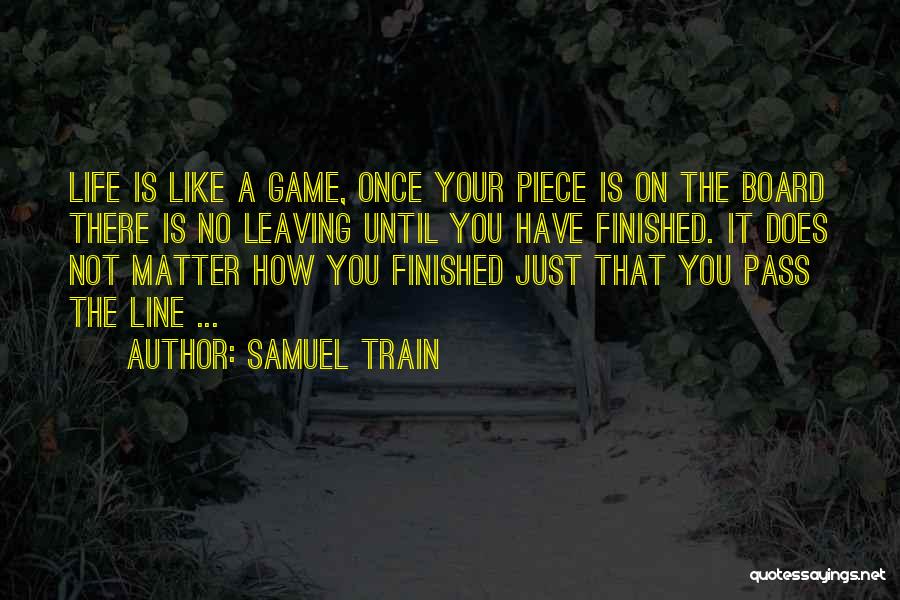 Samuel Train Quotes: Life Is Like A Game, Once Your Piece Is On The Board There Is No Leaving Until You Have Finished.