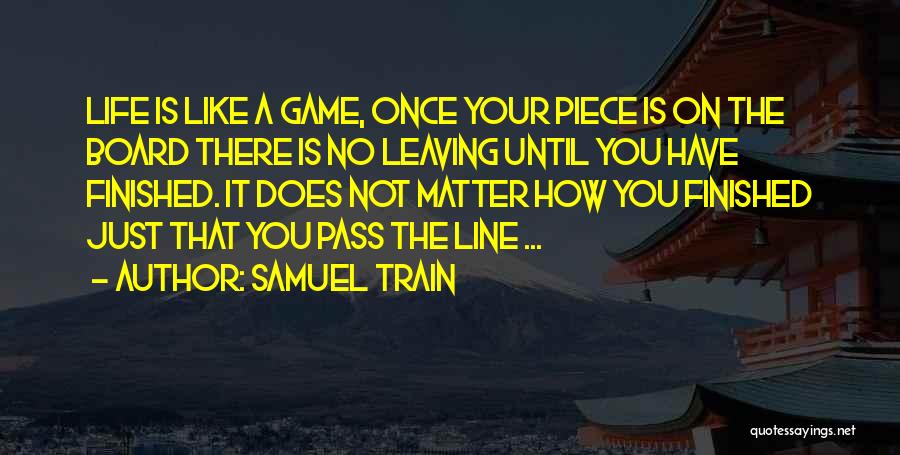 Samuel Train Quotes: Life Is Like A Game, Once Your Piece Is On The Board There Is No Leaving Until You Have Finished.