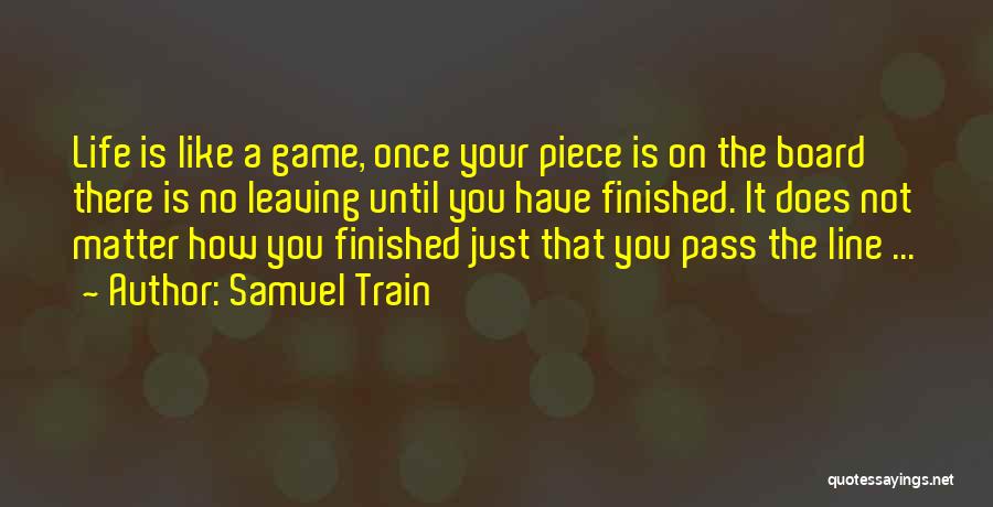 Samuel Train Quotes: Life Is Like A Game, Once Your Piece Is On The Board There Is No Leaving Until You Have Finished.