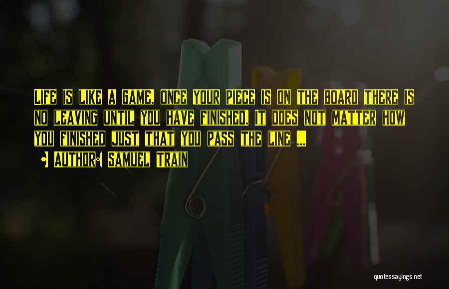 Samuel Train Quotes: Life Is Like A Game, Once Your Piece Is On The Board There Is No Leaving Until You Have Finished.