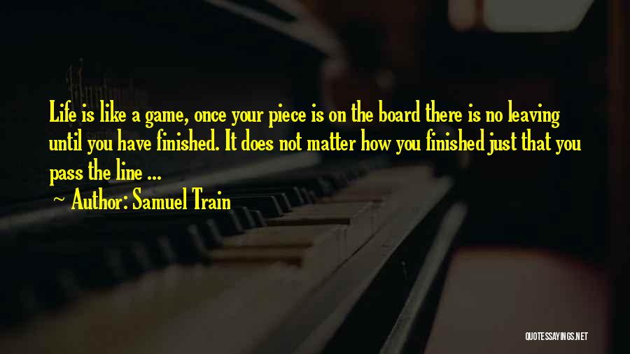 Samuel Train Quotes: Life Is Like A Game, Once Your Piece Is On The Board There Is No Leaving Until You Have Finished.