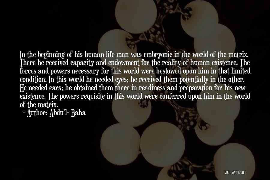Abdu'l- Baha Quotes: In The Beginning Of His Human Life Man Was Embryonic In The World Of The Matrix. There He Received Capacity