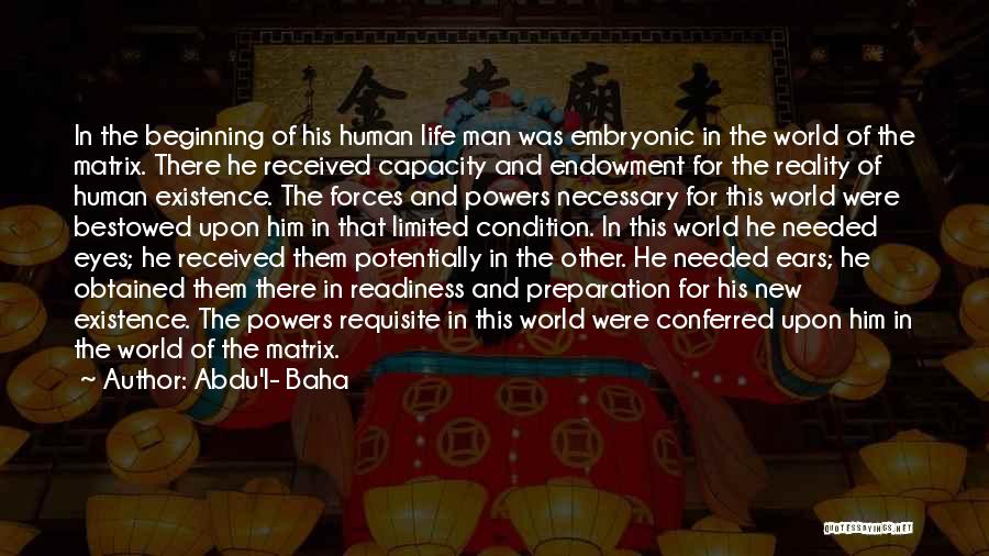 Abdu'l- Baha Quotes: In The Beginning Of His Human Life Man Was Embryonic In The World Of The Matrix. There He Received Capacity